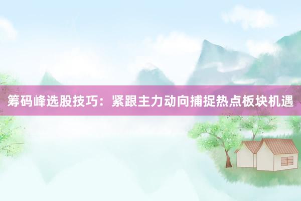 筹码峰选股技巧：紧跟主力动向捕捉热点板块机遇
