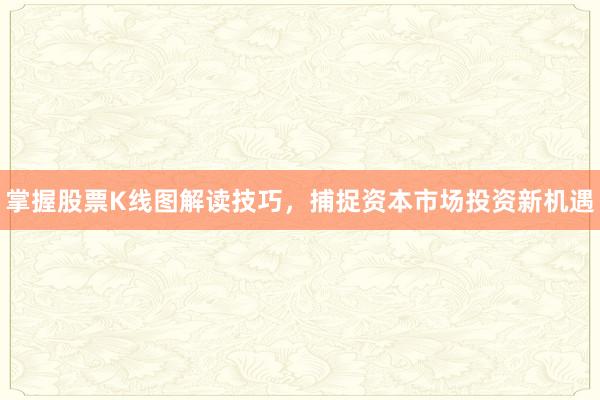 掌握股票K线图解读技巧，捕捉资本市场投资新机遇
