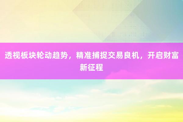 透视板块轮动趋势，精准捕捉交易良机，开启财富新征程