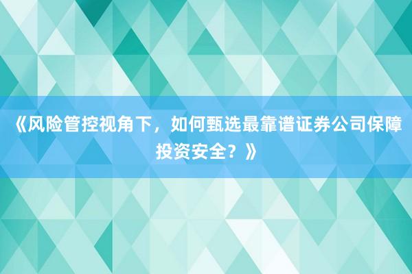 《风险管控视角下，如何甄选最靠谱证券公司保障投资安全？》