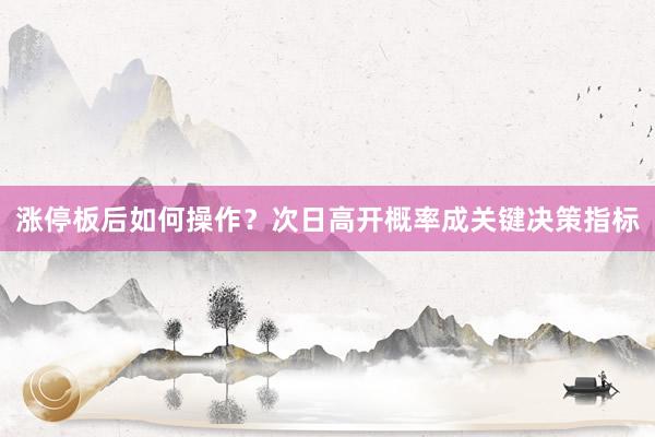 涨停板后如何操作？次日高开概率成关键决策指标