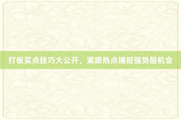 打板买点技巧大公开,紧跟热点捕捉强势股机会