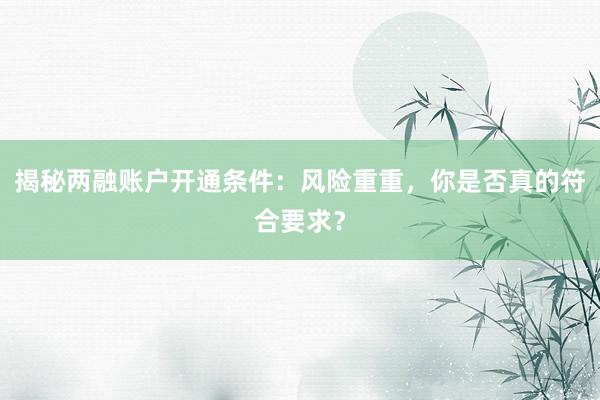 揭秘两融账户开通条件:风险重重,你是否真的符合要求?