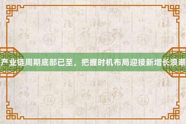 产业链周期底部已至,把握时机布局迎接新增长浪潮