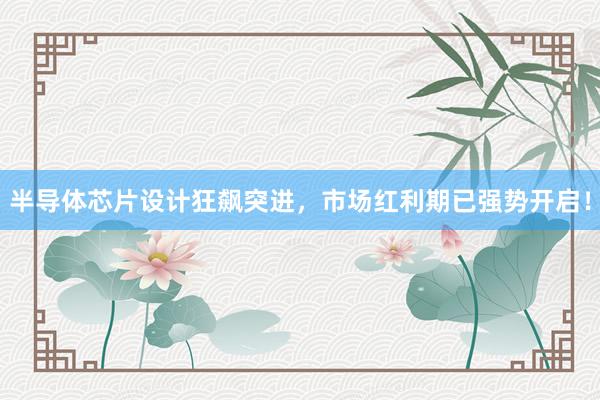 半导体芯片设计狂飙突进,市场红利期已强势开启!