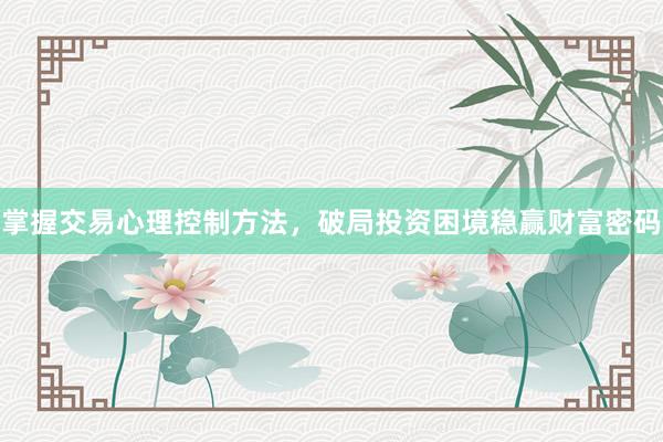 掌握交易心理控制方法,破局投资困境稳赢财富密码