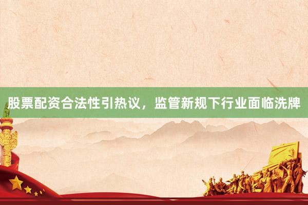 股票配资合法性引热议,监管新规下行业面临洗牌