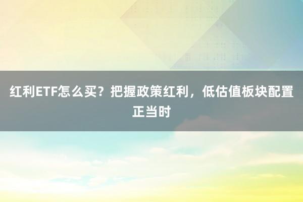 红利ETF怎么买？把握政策红利，低估值板块配置正当时
