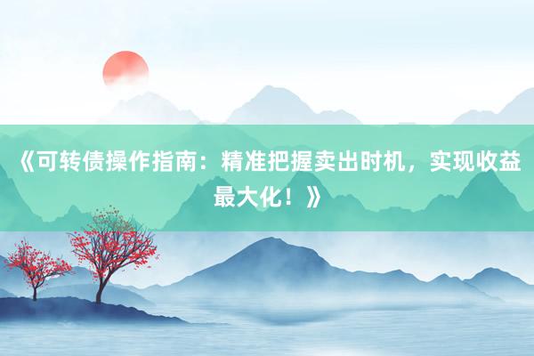 《可转债操作指南：精准把握卖出时机，实现收益最大化！》
