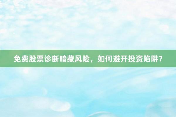 免费股票诊断暗藏风险，如何避开投资陷阱？