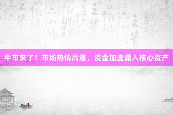 牛市来了！市场热情高涨，资金加速涌入核心资产