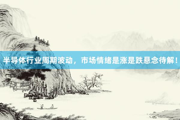 半导体行业周期波动，市场情绪是涨是跌悬念待解！