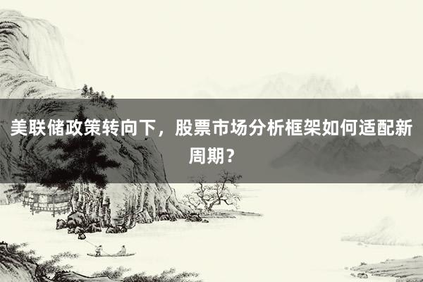 美联储政策转向下,股票市场分析框架如何适配新周期?