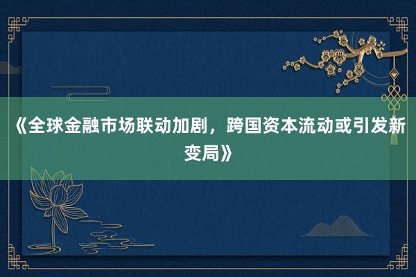 《全球金融市场联动加剧，跨国资本流动或引发新变局》