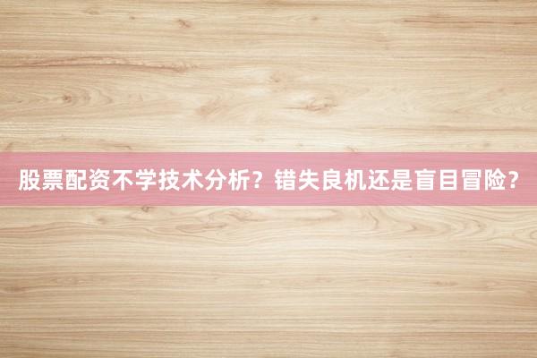股票配资不学技术分析？错失良机还是盲目冒险？