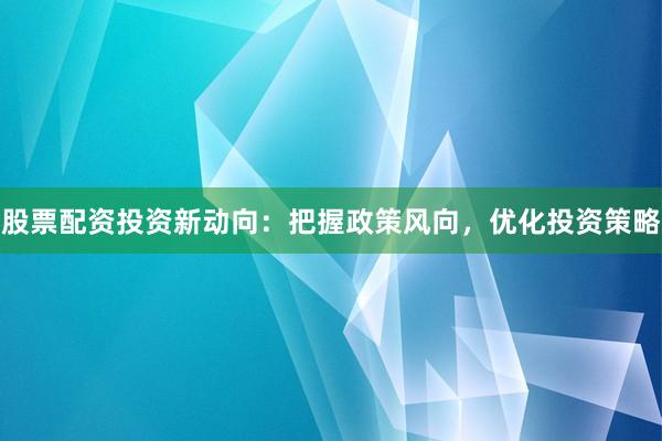 股票配资投资新动向：把握政策风向，优化投资策略