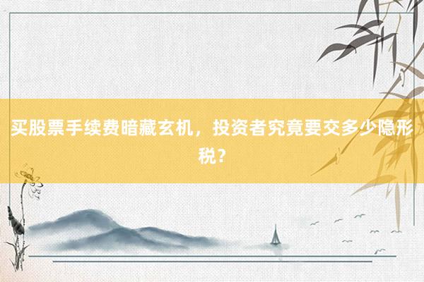 买股票手续费暗藏玄机，投资者究竟要交多少隐形税？
