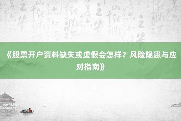 《股票开户资料缺失或虚假会怎样？风险隐患与应对指南》