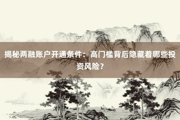 揭秘两融账户开通条件：高门槛背后隐藏着哪些投资风险？