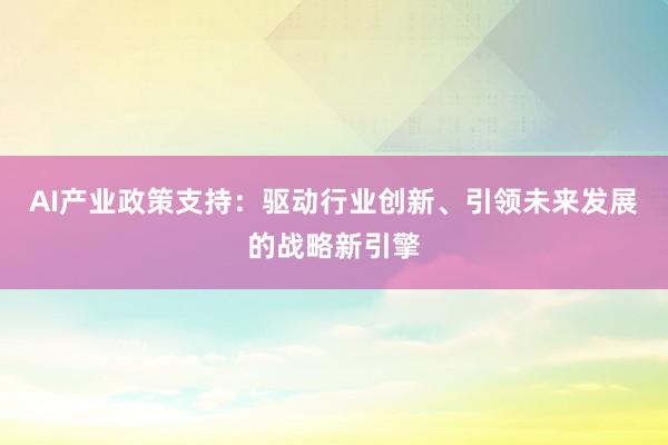 AI产业政策支持：驱动行业创新、引领未来发展的战略新引擎