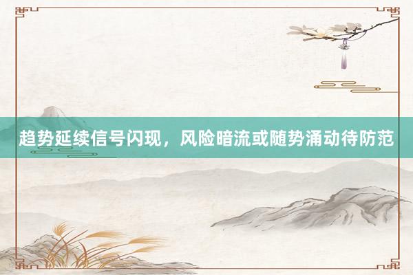 趋势延续信号闪现，风险暗流或随势涌动待防范