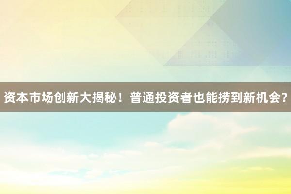 资本市场创新大揭秘！普通投资者也能捞到新机会？
