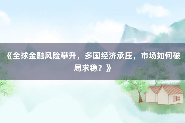 《全球金融风险攀升,多国经济承压,市场如何破局求稳?》