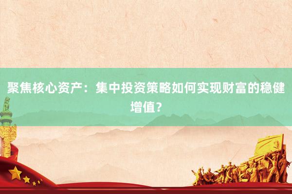聚焦核心资产：集中投资策略如何实现财富的稳健增值？