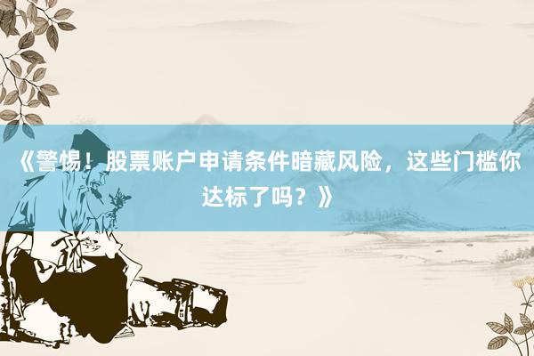 《警惕！股票账户申请条件暗藏风险，这些门槛你达标了吗？》
