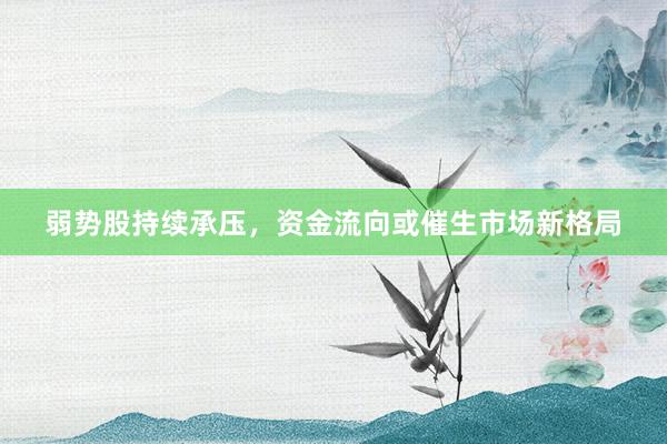 弱势股持续承压，资金流向或催生市场新格局