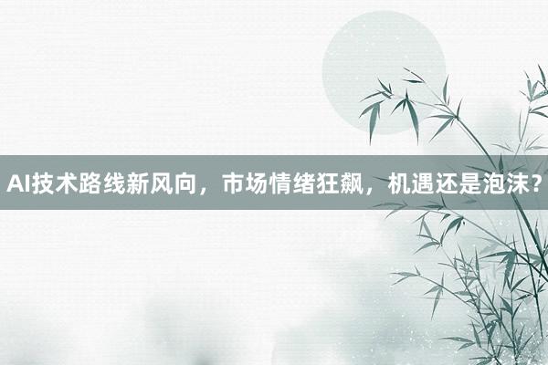 AI技术路线新风向，市场情绪狂飙，机遇还是泡沫？