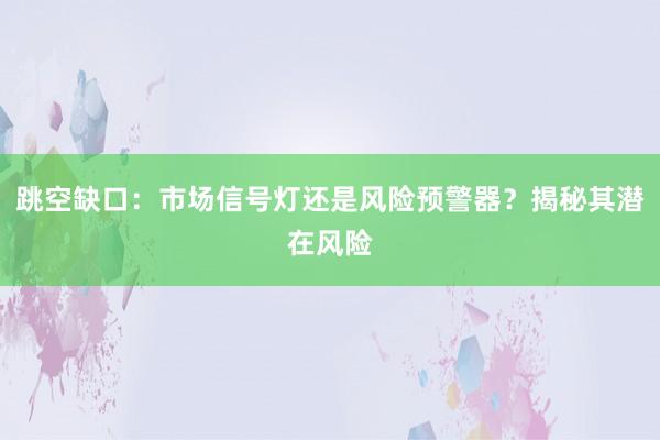 跳空缺口：市场信号灯还是风险预警器？揭秘其潜在风险