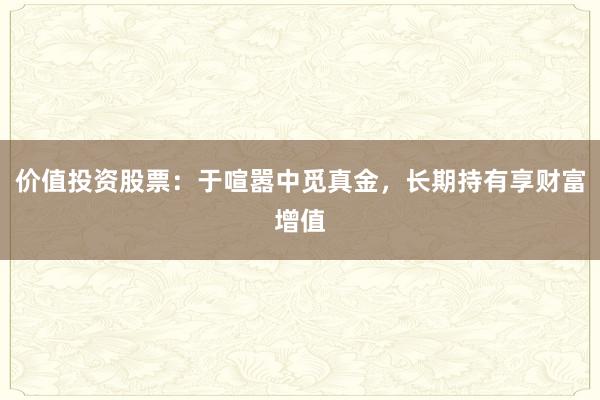 价值投资股票：于喧嚣中觅真金，长期持有享财富增值