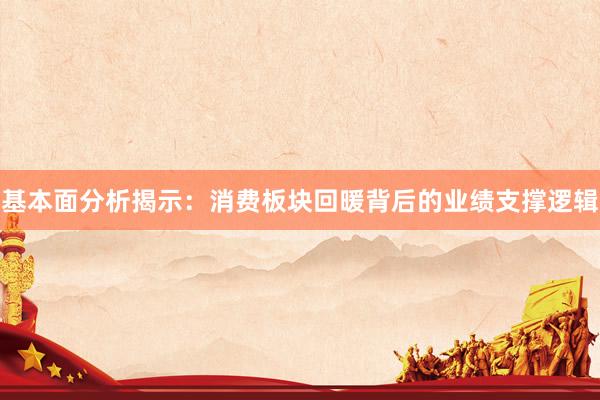 基本面分析揭示：消费板块回暖背后的业绩支撑逻辑