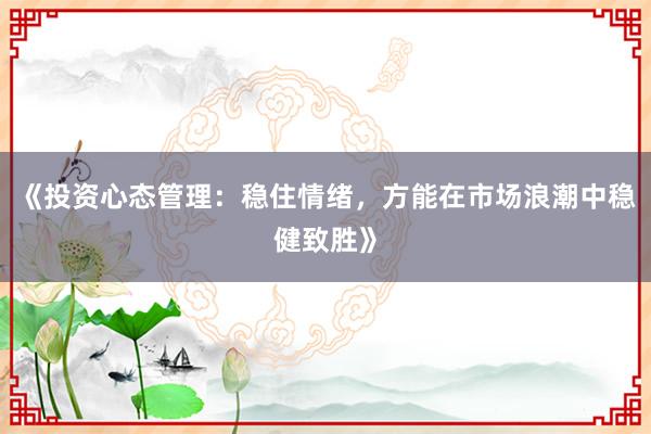 《投资心态管理：稳住情绪，方能在市场浪潮中稳健致胜》