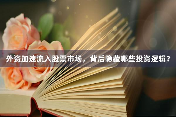 外资加速流入股票市场，背后隐藏哪些投资逻辑？