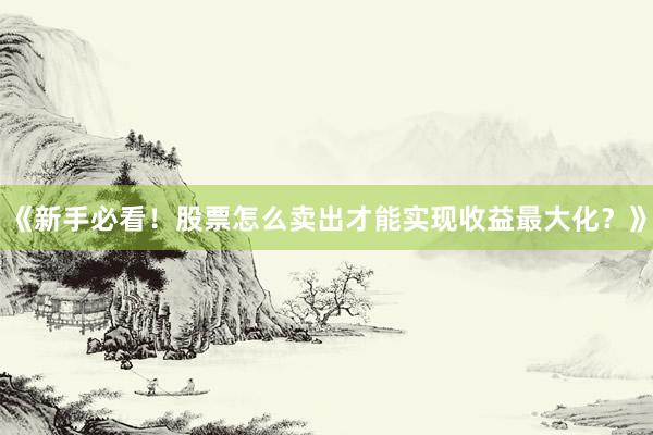 《新手必看！股票怎么卖出才能实现收益最大化？》