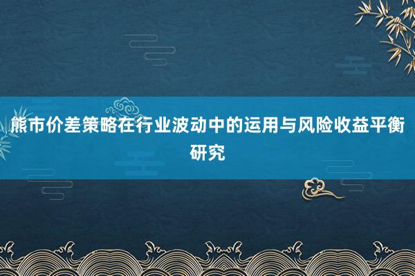 熊市价差策略在行业波动中的运用与风险收益平衡研究