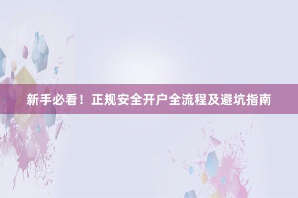 新手必看！正规安全开户全流程及避坑指南