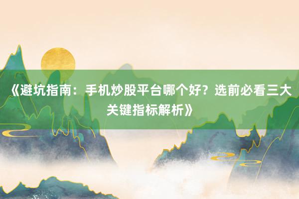 《避坑指南：手机炒股平台哪个好？选前必看三大关键指标解析》