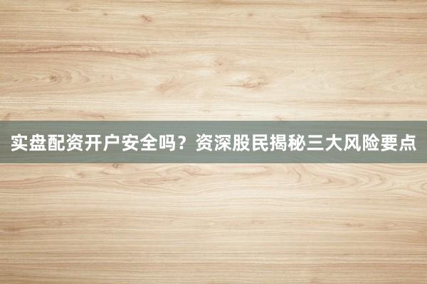 实盘配资开户安全吗？资深股民揭秘三大风险要点