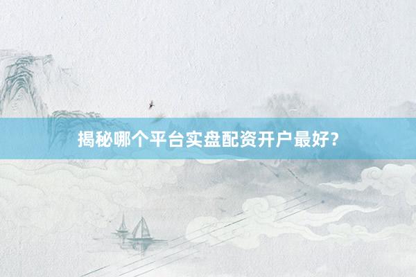 揭秘哪个平台实盘配资开户最好？