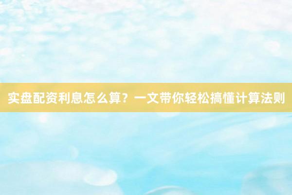 实盘配资利息怎么算？一文带你轻松搞懂计算法则