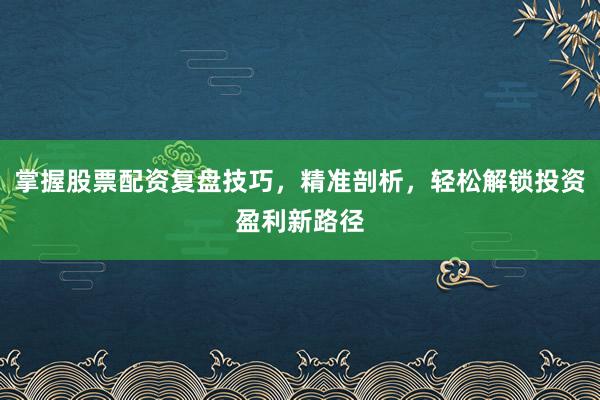 掌握股票配资复盘技巧,精准剖析,轻松解锁投资盈利新路径