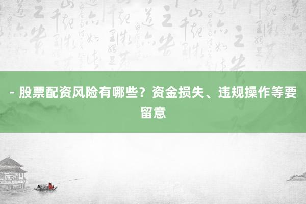 - 股票配资风险有哪些？资金损失、违规操作等要留意
