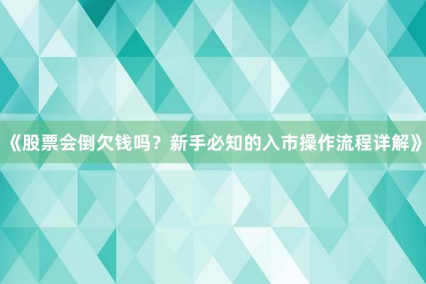 《股票会倒欠钱吗？新手必知的入市操作流程详解》