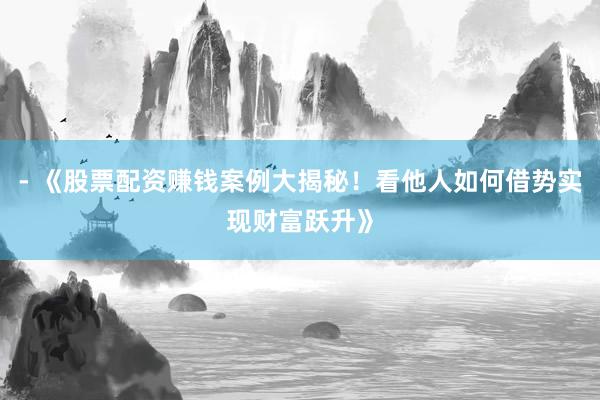 - 《股票配资赚钱案例大揭秘！看他人如何借势实现财富跃升》