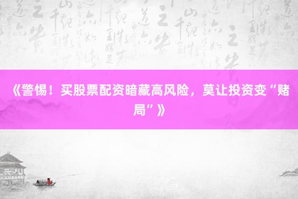 《警惕!买股票配资暗藏高风险,莫让投资变“赌局”》