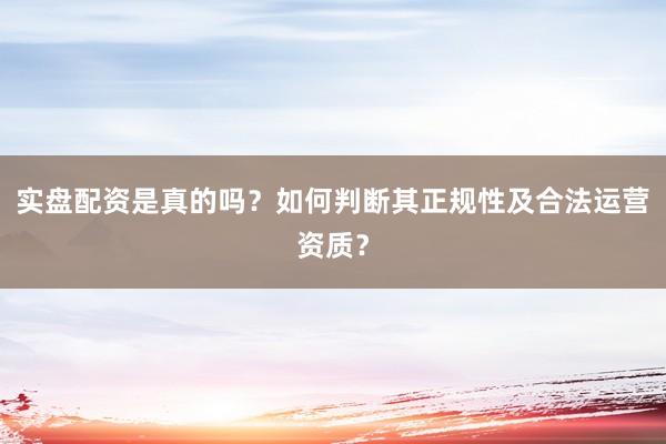 实盘配资是真的吗？如何判断其正规性及合法运营资质？