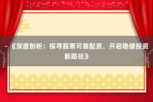 - 《深度剖析:探寻股票可靠配资,开启稳健投资新路径》